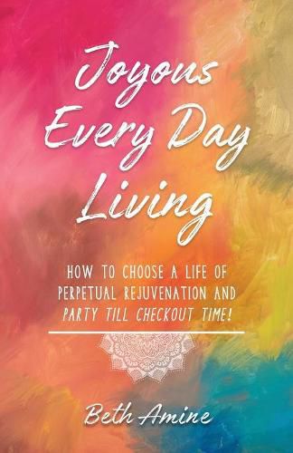 Cover image for Joyous Every Day Living: How to Choose A Life of Perpetual Rejuvenation and Party Till Checkout Time