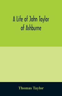 Cover image for A life of John Taylor of Ashburne, Rector of Bosworth, prebendary of Westminster, & friend of Dr. Samuel Johnson. Together with an account of the Taylors & Websters of Ashburne, with pedigrees and copious genealogical notes