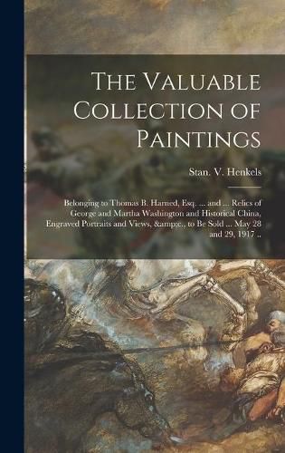 Cover image for The Valuable Collection of Paintings: Belonging to Thomas B. Harned, Esq. ... and ... Relics of George and Martha Washington and Historical China, Engraved Portraits and Views, &c., to Be Sold ... May 28 and 29, 1917 ..