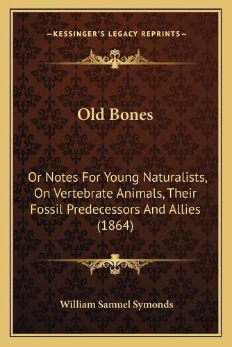 Old Bones: Or Notes for Young Naturalists, on Vertebrate Animals, Their Fossil Predecessors and Allies (1864)