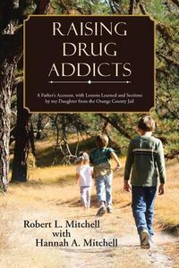 Cover image for Raising Drug Addicts: A Father's Account, with Lessons Learned and Sections by my Daughter from the Orange County Jail