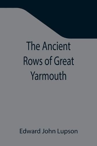 Cover image for The Ancient Rows of Great Yarmouth; Their names, why so constructed, and what visitors have written about them, also a descriptive sketch of Yarmouth Beach