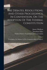 Cover image for The Debates, Resolutions, And Other Proceedings, In Convention, On The Adoption Of The Federal Constitution