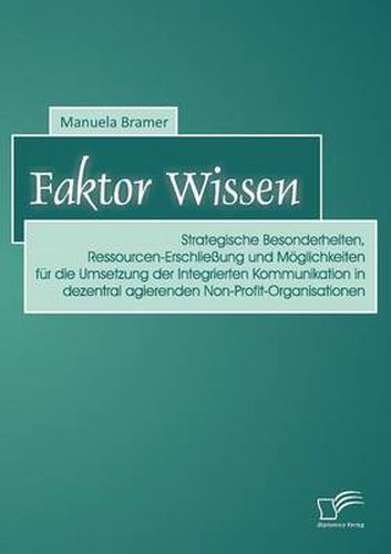 Cover image for Faktor Wissen: Strategische Besonderheiten, Ressourcen-Erschliessung und Moeglichkeiten fur die Umsetzung der Integrierten Kommunikation in dezentral agierenden Non-Profit-Organisationen