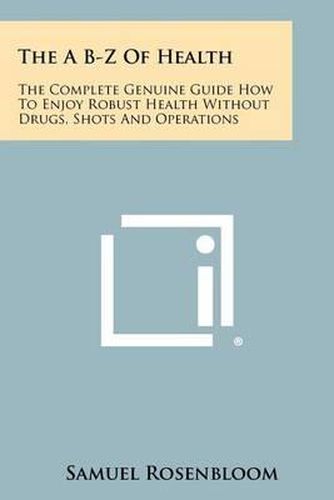 The A B-Z of Health: The Complete Genuine Guide How to Enjoy Robust Health Without Drugs, Shots and Operations