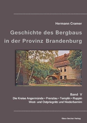 Beitrage zur Geschichte des Bergbaus in der Provinz Brandenburg, Band V: Die Kreise Angermunde, Prenzlau, Templin, Ruppin, West- und Ostpriegnitz und Niederbarnim