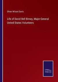 Cover image for Life of David Bell Birney, Major-General United States Volunteers