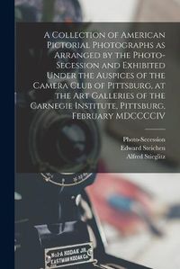 Cover image for A Collection of American Pictorial Photographs as Arranged by the Photo-Secession and Exhibited Under the Auspices of the Camera Club of Pittsburg, at the Art Galleries of the Carnegie Institute, Pittsburg, February MDCCCCIV