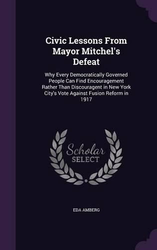 Cover image for Civic Lessons from Mayor Mitchel's Defeat: Why Every Democratically Governed People Can Find Encouragement Rather Than Discouragent in New York City's Vote Against Fusion Reform in 1917