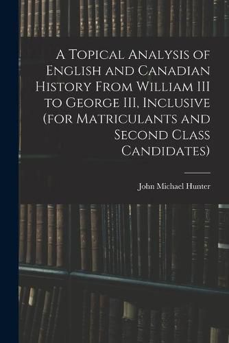 A Topical Analysis of English and Canadian History From William III to George III, Inclusive (for Matriculants and Second Class Candidates)