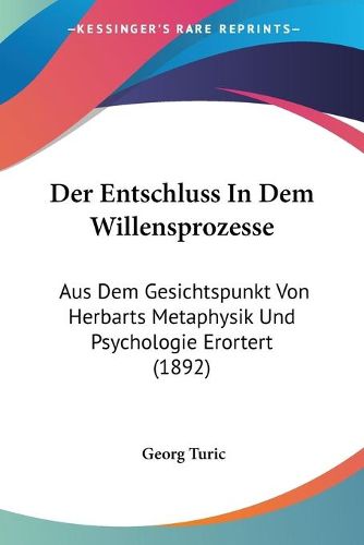 Cover image for Der Entschluss in Dem Willensprozesse: Aus Dem Gesichtspunkt Von Herbarts Metaphysik Und Psychologie Erortert (1892)