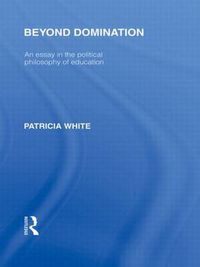 Cover image for Beyond Domination (International Library of the Philosophy of Education Volume 23): An Essay in the Political Philosophy of Education