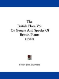 Cover image for The British Flora V5: Or Genera and Species of British Plants (1812)