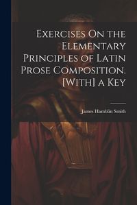 Cover image for Exercises On the Elementary Principles of Latin Prose Composition. [With] a Key