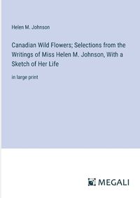 Cover image for Canadian Wild Flowers; Selections from the Writings of Miss Helen M. Johnson, With a Sketch of Her Life