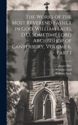 Cover image for The Works of the Most Reverend Father in God, William Laud, D.D. Sometime Lord Archbishop of Canterbury, Volume 6, part 1