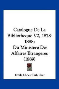 Cover image for Catalogue de La Bibliotheque V2, 1878-1888: Du Ministere Des Affaires Etrangeres (1889)