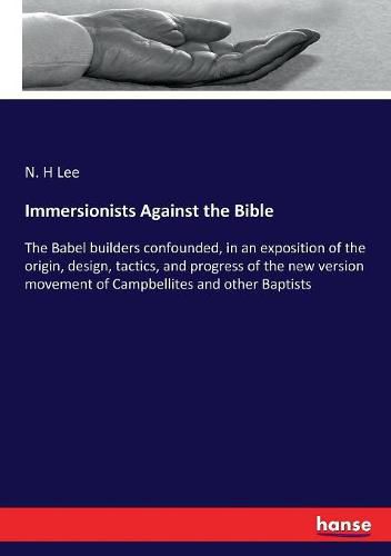 Cover image for Immersionists Against the Bible: The Babel builders confounded, in an exposition of the origin, design, tactics, and progress of the new version movement of Campbellites and other Baptists