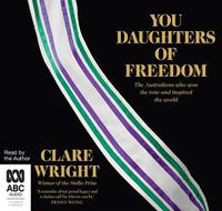 Cover image for You Daughters Of Freedom: The Australians Who Won the Vote and Inspired the World