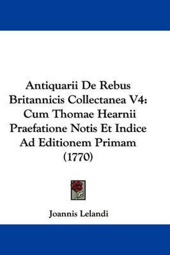 Cover image for Antiquarii De Rebus Britannicis Collectanea V4: Cum Thomae Hearnii Praefatione Notis Et Indice Ad Editionem Primam (1770)