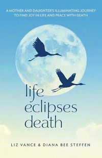 Cover image for Life Eclipses Death: A Mother and Daughter's Illuminating Journey to Find Joy in Life and Peace with Death