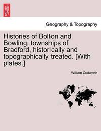 Cover image for Histories of Bolton and Bowling, Townships of Bradford, Historically and Topographically Treated. [With Plates.]