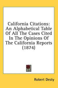 Cover image for California Citations: An Alphabetical Table of All the Cases Cited in the Opinions of the California Reports (1874)