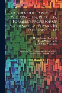 Cover image for The Scientific Papers Of J. Willard Gibbs, Ph.d. Ll.d., Formerly Professor Of Mathematical Physics In Yale University