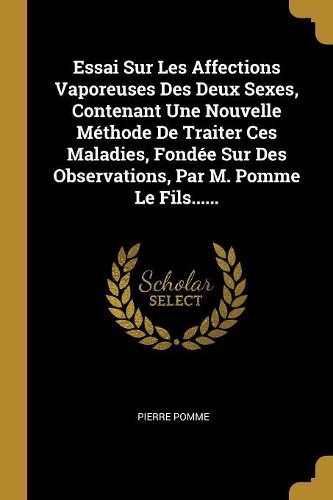 Cover image for Essai Sur Les Affections Vaporeuses Des Deux Sexes, Contenant Une Nouvelle Methode De Traiter Ces Maladies, Fondee Sur Des Observations, Par M. Pomme Le Fils......