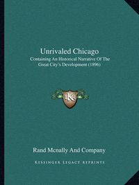 Cover image for Unrivaled Chicago: Containing an Historical Narrative of the Great City's Development (1896)