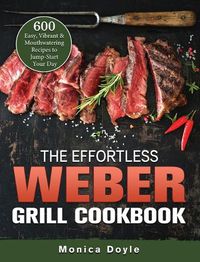 Cover image for The Effortless Weber Grill Cookbook: 600 Easy, Vibrant & Mouthwatering Recipes to Jump-Start Your Day