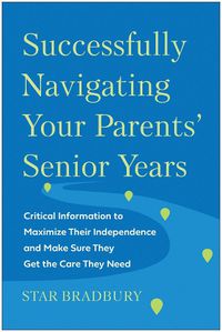 Cover image for Successfully Navigating Your Parents' Senior Years: Critical Information to Maximize Their Independence and Make Sure They Get the Care They Need