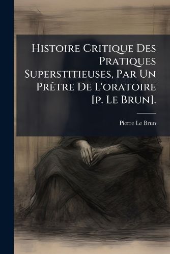 Cover image for Histoire Critique Des Pratiques Superstitieuses, Par Un PR Tre de L'Oratoire [P. Le Brun].
