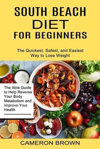 Cover image for South Beach Diet for Beginners: The Quickest, Safest, and Easiest Way to Lose Weight (The Able Guide to Help Reverse Your Body Metabolism and Improve Your Health)