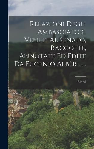 Cover image for Relazioni Degli Ambasciatori Veneti Al Senato, Raccolte, Annotate Ed Edite Da Eugenio Alberi......