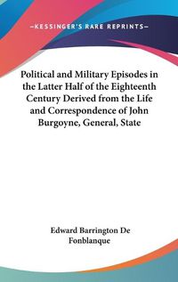 Cover image for Political and Military Episodes in the Latter Half of the Eighteenth Century Derived from the Life and Correspondence of John Burgoyne, General, Statesman, Dramatist