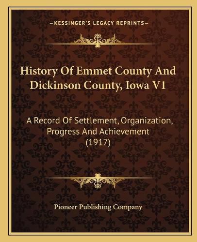 Cover image for History of Emmet County and Dickinson County, Iowa V1: A Record of Settlement, Organization, Progress and Achievement (1917)