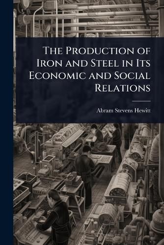 Cover image for The Production of Iron and Steel in Its Economic and Social Relations