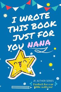 Cover image for I Wrote This Book Just For You Nana!: Full Color, Fill In The Blank Prompted Question Book For Young Authors As A Gift For Nana