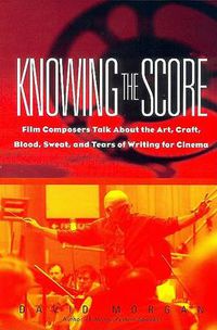 Cover image for Knowing the Score: Conversations with Film Composers about the Art, Craft, Blood, Sweat, and Tears of Writing Music for Cinema