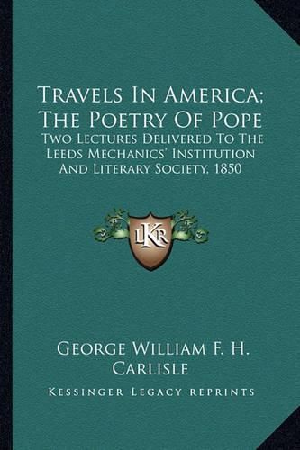 Travels in America; The Poetry of Pope Travels in America; The Poetry of Pope: Two Lectures Delivered to the Leeds Mechanics' Institution Atwo Lectures Delivered to the Leeds Mechanics' Institution and Literary Society, 1850 ND Literary Society, 1850