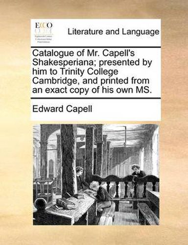 Cover image for Catalogue of Mr. Capell's Shakesperiana; Presented by Him to Trinity College Cambridge, and Printed from an Exact Copy of His Own Ms.