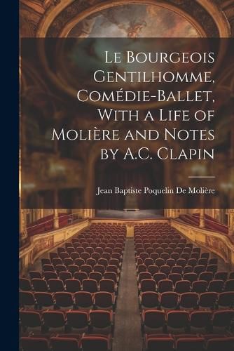 Le Bourgeois Gentilhomme, Comedie-Ballet, With a Life of Moliere and Notes by A.C. Clapin