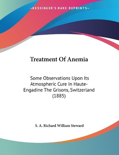 Cover image for Treatment of Anemia: Some Observations Upon Its Atmospheric Cure in Haute-Engadine the Grisons, Switzerland (1885)