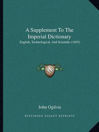 Cover image for A Supplement to the Imperial Dictionary: English, Technological, and Scientific (1855)