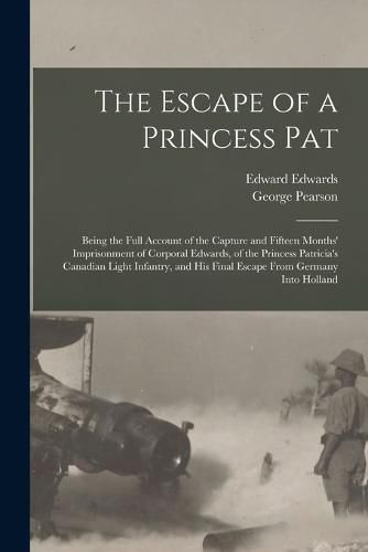 The Escape of a Princess Pat; Being the Full Account of the Capture and Fifteen Months' Imprisonment of Corporal Edwards, of the Princess Patricia's Canadian Light Infantry, and his Final Escape From Germany Into Holland