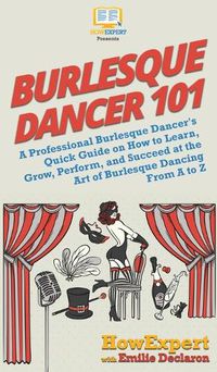 Cover image for Burlesque Dancer 101: A Professional Burlesque Dancer's Quick Guide on How to Learn, Grow, Perform, and Succeed at the Art of Burlesque Dancing From A to Z