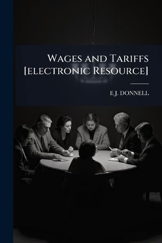 Cover image for Wages and Tariffs [Electronic Resource]: Influence of the Protective System on Wages, Social Organization and the Distribution of Wealth: An Address Delivered Before the Brooklyn Revenue Reform Club, on May 8th, 1884