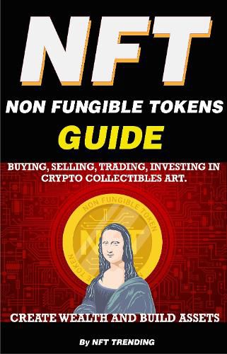 Cover image for NFT (Non Fungible Tokens), Guide; Buying, Selling, Trading, Investing in Crypto Collectibles Art. Create Wealth and Build Assets: Or Become a NFT Digital Artist with Easy How To Instructions