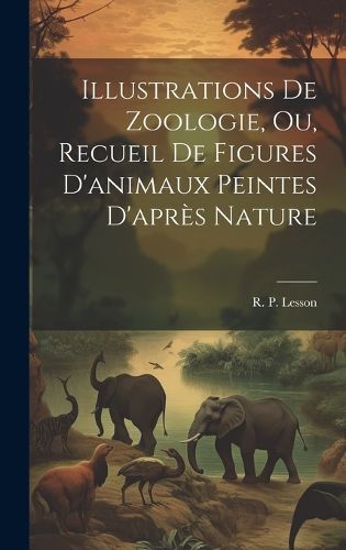 Cover image for Illustrations de zoologie, ou, Recueil de figures d'animaux peintes d'apres nature